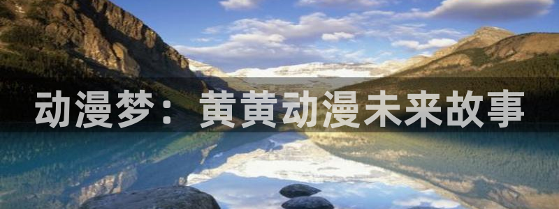 里番工口漫画在线：动漫梦：黄黄动漫未来故事