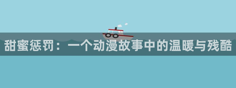 工口漫画里番：甜蜜惩罚：一个动漫故事中的温暖与残酷