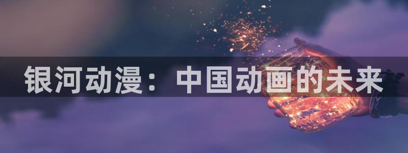 里番动漫网有哪些：银河动漫：中国动画的未来