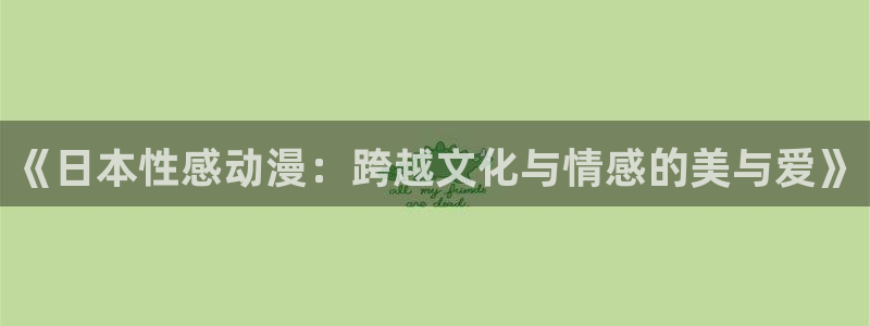 日漫里番动漫：《日本性感动漫：跨越文化与情感的美与爱》
