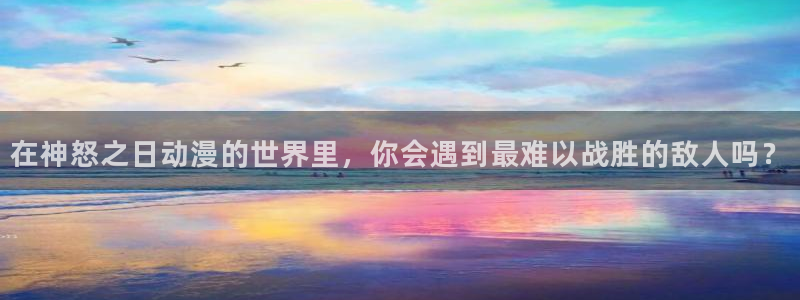 里番动漫高清在线观看：在神怒之日动漫的世界里，你会遇到最难以战胜的敌人吗？