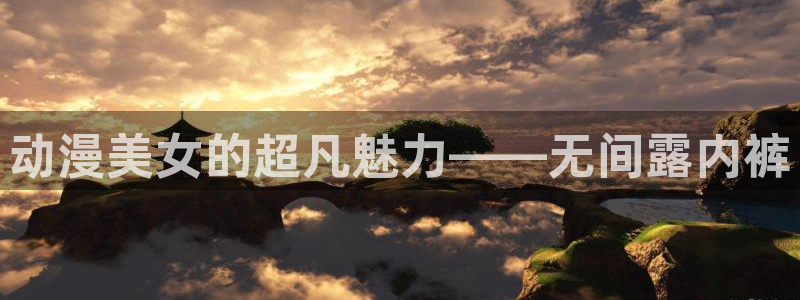 3d里番动漫网：动漫美女的超凡魅力——无间露内裤