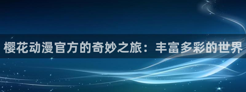 动漫网里番：樱花动漫官方的奇妙之旅：丰富多彩的世界