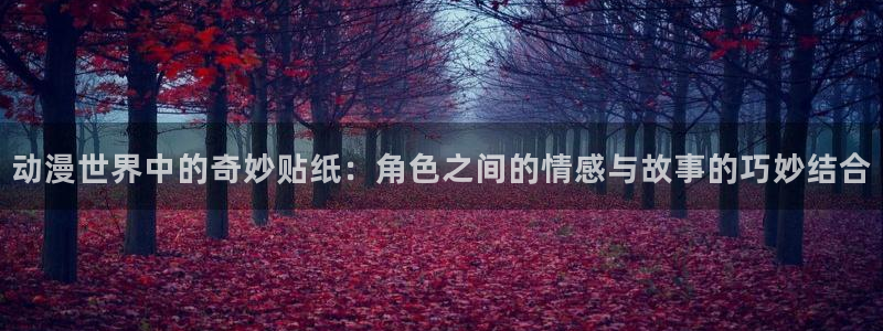 jk漫画里番：动漫世界中的奇妙贴纸：角色之间的情感与故事的巧妙结合
