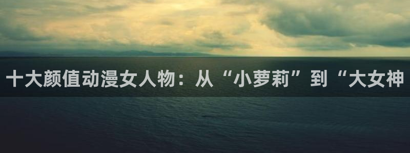 动漫最新里番：十大颜值动漫女人物：从“小萝莉”到“大女神