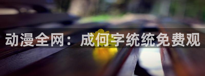 里番动漫本子：动漫全网：成何字统统免费观