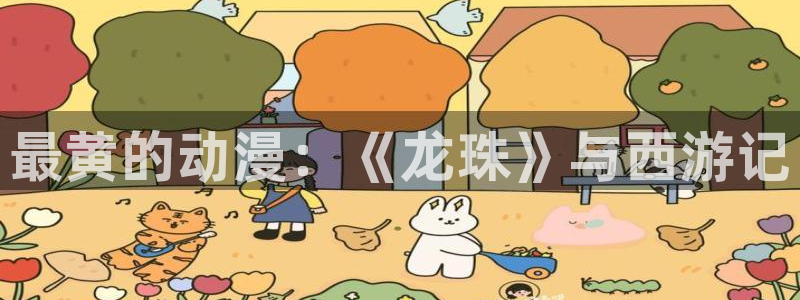 免费里番动漫网：最黄的动漫：《龙珠》与西游记