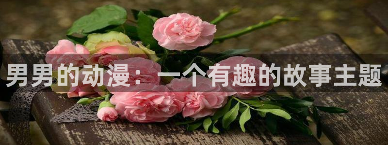 里番3d动漫在线观看：男男的动漫：一个有趣的故事主题