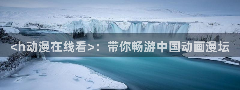 动漫里番 在线：<h动漫在线看>：带你畅游中国动画漫坛