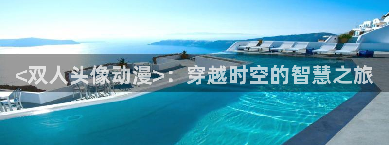 工口漫画里番全彩：<双人头像动漫>：穿越时空的智慧之旅