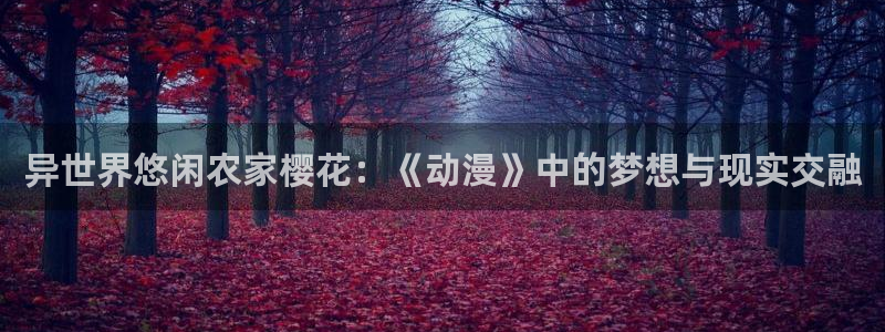 色列漫画里番本子：异世界悠闲农家樱花：《动漫》中的梦想与现实交融