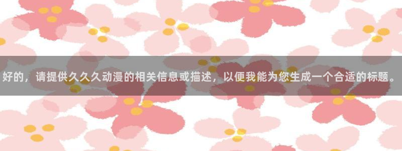 巨乳动漫里番：好的，请提供久久久动漫的相关信息或描述，以便我能为您生成一个合适的标题。