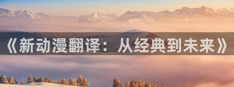 里番h动漫在线：《新动漫翻译：从经典到未来》