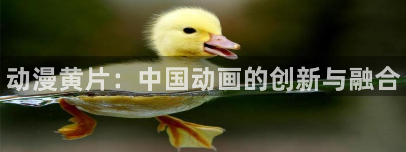 漫里番：动漫黄片：中国动画的创新与融合