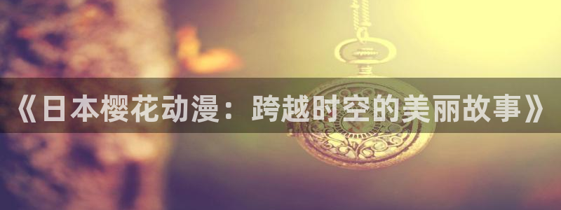 里番日漫：《日本樱花动漫：跨越时空的美丽故事》