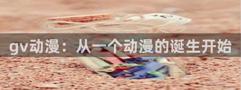 动漫里番工口：gv动漫：从一个动漫的诞生开始