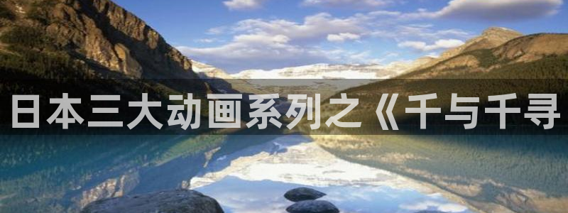 热门里番动漫：日本三大动画系列之《千与千寻